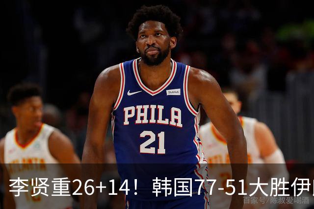 李贤重26+14！韩国77-51大胜伊朗，率先晋级决赛，中国男篮夺冠更难了